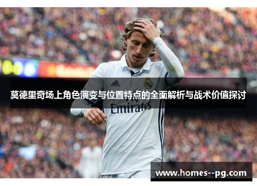 莫德里奇场上角色演变与位置特点的全面解析与战术价值探讨