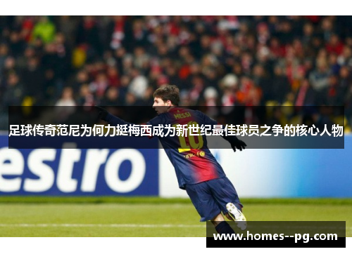 足球传奇范尼为何力挺梅西成为新世纪最佳球员之争的核心人物