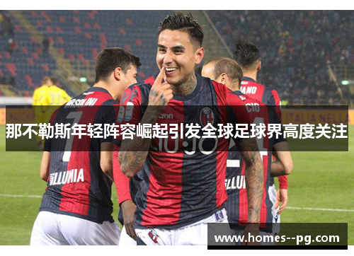 那不勒斯年轻阵容崛起引发全球足球界高度关注