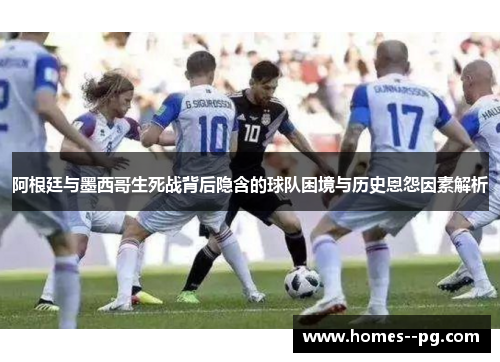 阿根廷与墨西哥生死战背后隐含的球队困境与历史恩怨因素解析