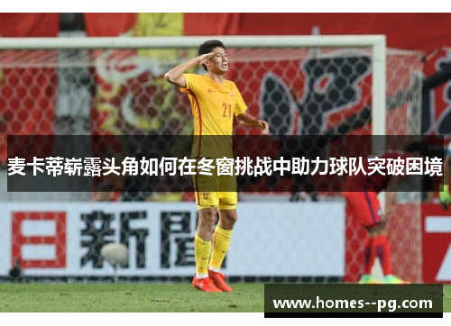 麦卡蒂崭露头角如何在冬窗挑战中助力球队突破困境