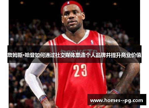 詹姆斯·哈登如何通过社交媒体塑造个人品牌并提升商业价值 詹姆斯·哈登如何通过社交媒体塑造个人品牌并提升商业价值
