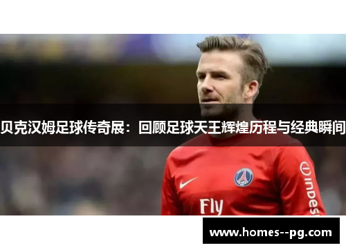 贝克汉姆足球传奇展:回顾足球天王辉煌历程与经典瞬间 贝克汉姆足球传奇展:回顾足球天王辉煌历程与经典瞬间