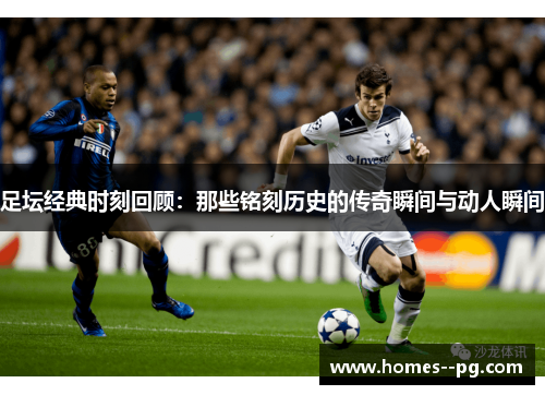 足坛经典时刻回顾：那些铭刻历史的传奇瞬间与动人瞬间