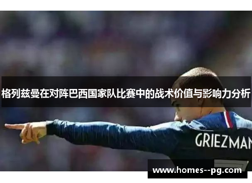 格列兹曼在对阵巴西国家队比赛中的战术价值与影响力分析 格列兹曼在对阵巴西国家队比赛中的战术价值与影响力分析