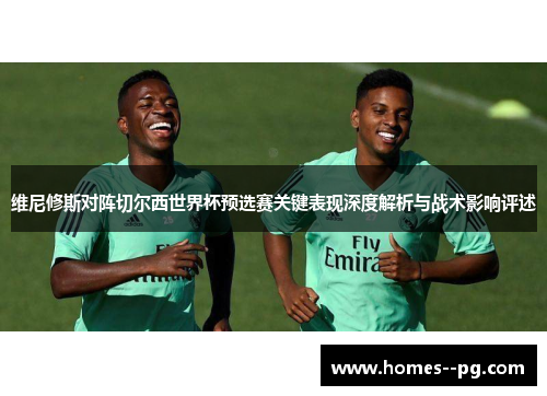 维尼修斯对阵切尔西世界杯预选赛关键表现深度解析与战术影响评述 维尼修斯对阵切尔西世界杯预选赛关键表现深度解析与战术影响评述