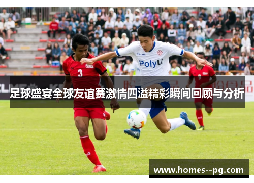 足球盛宴全球友谊赛激情四溢精彩瞬间回顾与分析 足球盛宴全球友谊赛激情四溢精彩瞬间回顾与分析