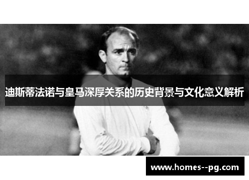 迪斯蒂法诺与皇马深厚关系的历史背景与文化意义解析 迪斯蒂法诺与皇马深厚关系的历史背景与文化意义解析