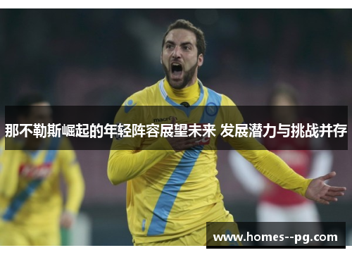 那不勒斯崛起的年轻阵容展望未来 发展潜力与挑战并存
