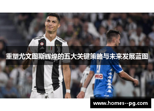 重塑尤文图斯辉煌的五大关键策略与未来发展蓝图 重塑尤文图斯辉煌的五大关键策略与未来发展蓝图