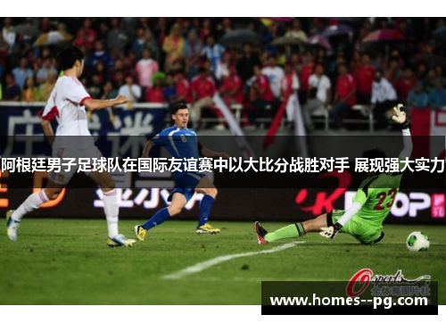 阿根廷男子足球队在国际友谊赛中以大比分战胜对手 展现强大实力