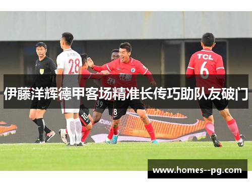 伊藤洋辉德甲客场精准长传巧助队友破门