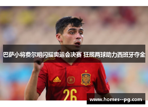 巴萨小将费尔明闪耀奥运会决赛 狂揽两球助力西班牙夺金 巴萨小将费尔明闪耀奥运会决赛 狂揽两球助力西班牙夺金
