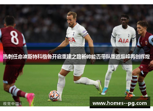 热刺任命波斯特科格鲁开启重建之路新帅能否带队重返巅峰再创辉煌 热刺任命波斯特科格鲁开启重建之路新帅能否带队重返巅峰再创辉煌