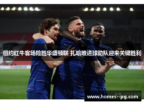 纽约红牛客场险胜华盛顿联 扎哈维进球助队迎来关键胜利 纽约红牛客场险胜华盛顿联 扎哈维进球助队迎来关键胜利