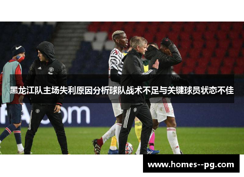 黑龙江队主场失利原因分析球队战术不足与关键球员状态不佳