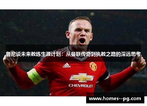 鲁尼谈未来教练生涯计划：从曼联传奇到执教之路的深远思考