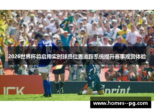 2026世界杯将启用实时球员位置追踪系统提升赛事观赏体验
