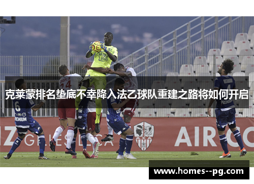 克莱蒙排名垫底不幸降入法乙球队重建之路将如何开启