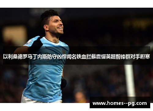 以利桑德罗马丁内斯防守凶悍闻名铁血拦截震慑英超前锋群对手胆寒 以利桑德罗马丁内斯防守凶悍闻名铁血拦截震慑英超前锋群对手胆寒