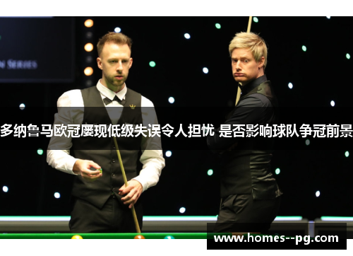 多纳鲁马欧冠屡现低级失误令人担忧 是否影响球队争冠前景 多纳鲁马欧冠屡现低级失误令人担忧 是否影响球队争冠前景