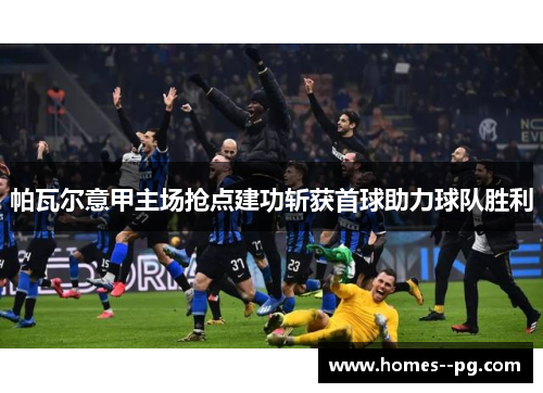 帕瓦尔意甲主场抢点建功斩获首球助力球队胜利 帕瓦尔意甲主场抢点建功斩获首球助力球队胜利