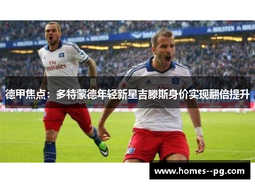 德甲焦点:多特蒙德年轻新星吉滕斯身价实现翻倍提升 德甲焦点:多特蒙德年轻新星吉滕斯身价实现翻倍提升