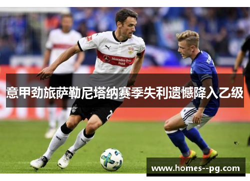 意甲劲旅萨勒尼塔纳赛季失利遗憾降入乙级 意甲劲旅萨勒尼塔纳赛季失利遗憾降入乙级