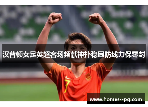 汉普顿女足英超客场频献神扑稳固防线力保零封 汉普顿女足英超客场频献神扑稳固防线力保零封