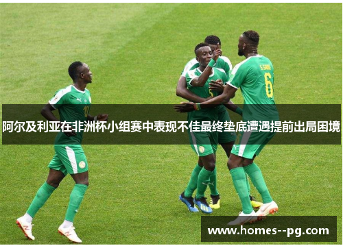 阿尔及利亚在非洲杯小组赛中表现不佳最终垫底遭遇提前出局困境 阿尔及利亚在非洲杯小组赛中表现不佳最终垫底遭遇提前出局困境