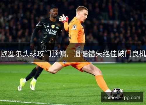 欧塞尔头球攻门顶偏，遗憾错失绝佳破门良机